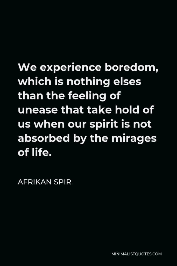 Afrikan Spir Quote - We experience boredom, which is nothing elses than the feeling of unease that take hold of us when our spirit is not absorbed by the mirages of life.