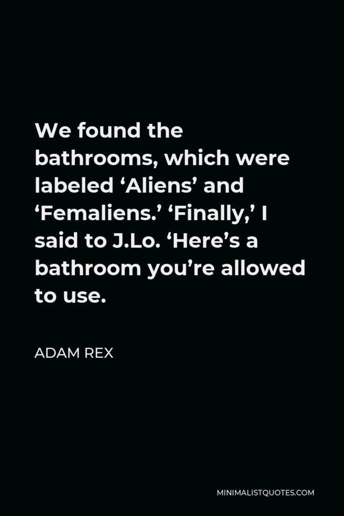 Adam Rex Quote - We found the bathrooms, which were labeled ‘Aliens’ and ‘Femaliens.’ ‘Finally,’ I said to J.Lo. ‘Here’s a bathroom you’re allowed to use.