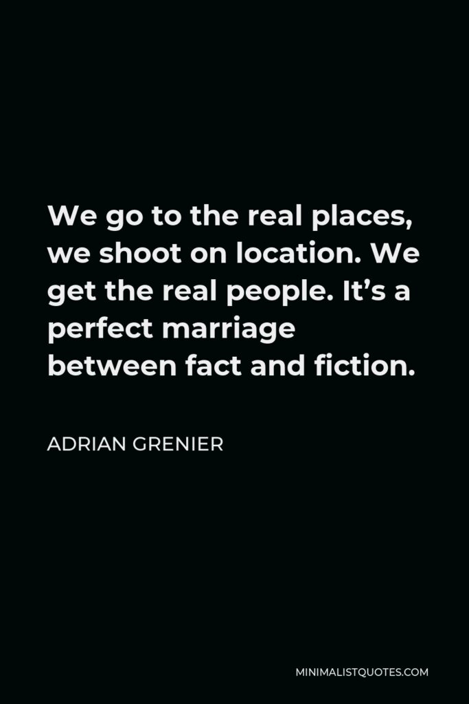 Adrian Grenier Quote - We go to the real places, we shoot on location. We get the real people. It’s a perfect marriage between fact and fiction.