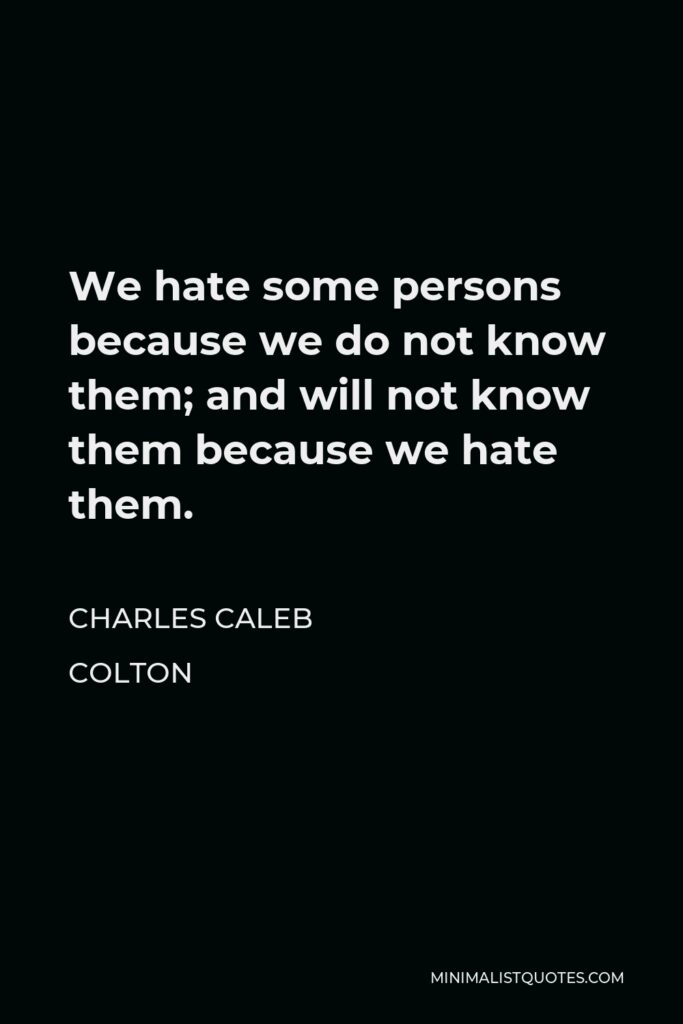 Charles Caleb Colton Quote - We hate some persons because we do not know them; and will not know them because we hate them.