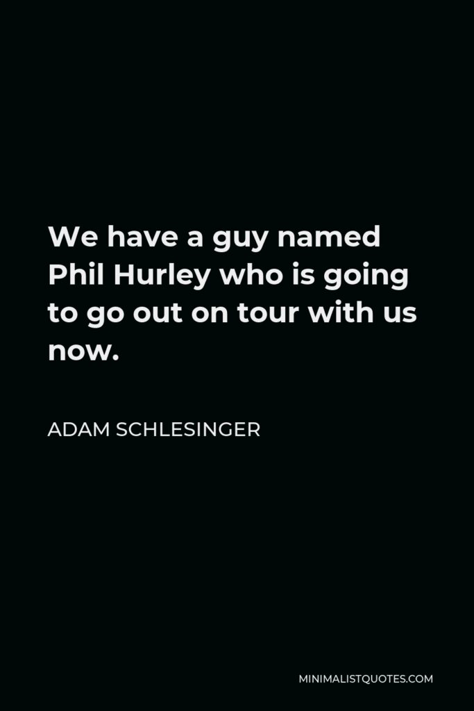 Adam Schlesinger Quote - We have a guy named Phil Hurley who is going to go out on tour with us now.