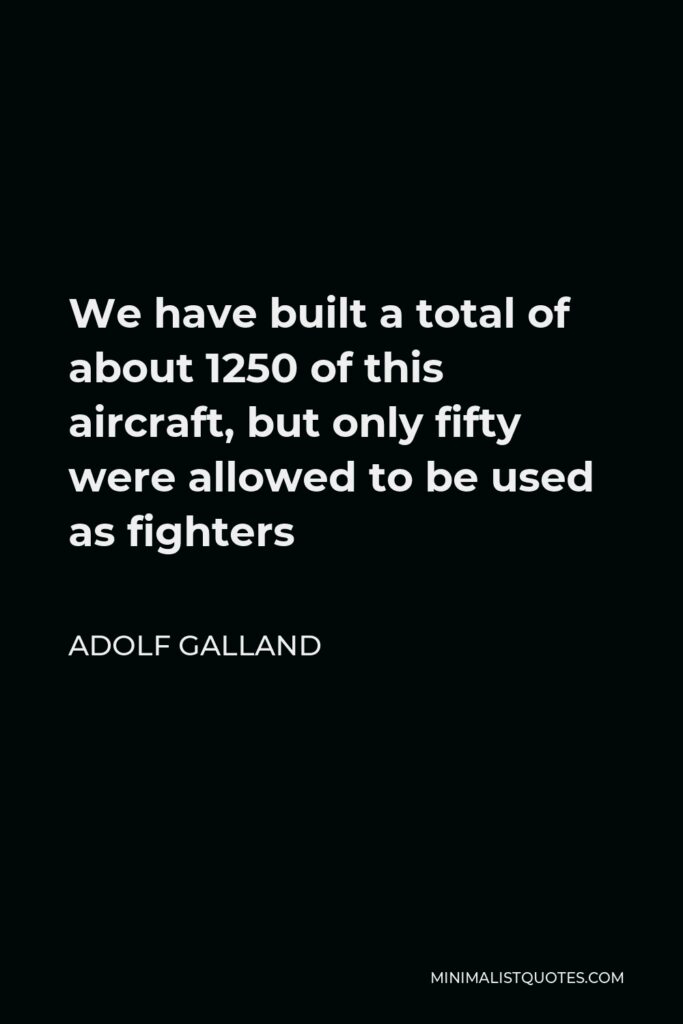 Adolf Galland Quote - We have built a total of about 1250 of this aircraft, but only fifty were allowed to be used as fighters