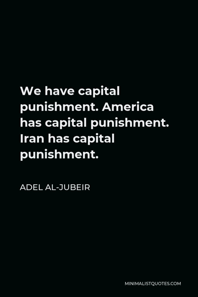 Adel al-Jubeir Quote - We have capital punishment. America has capital punishment. Iran has capital punishment.