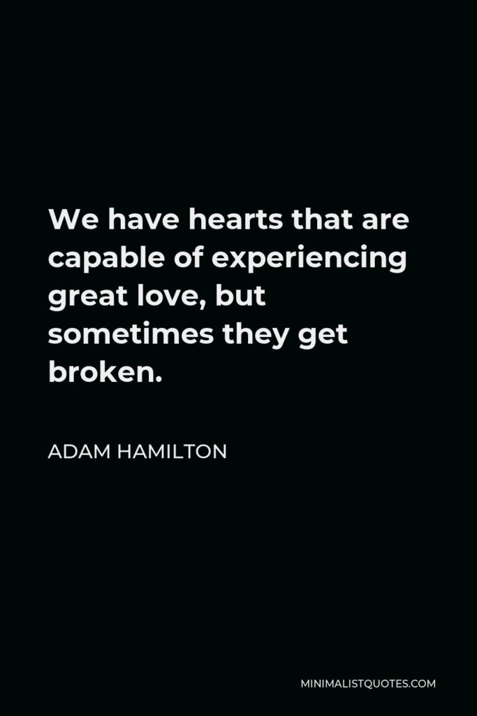 Adam Hamilton Quote - We have hearts that are capable of experiencing great love, but sometimes they get broken.