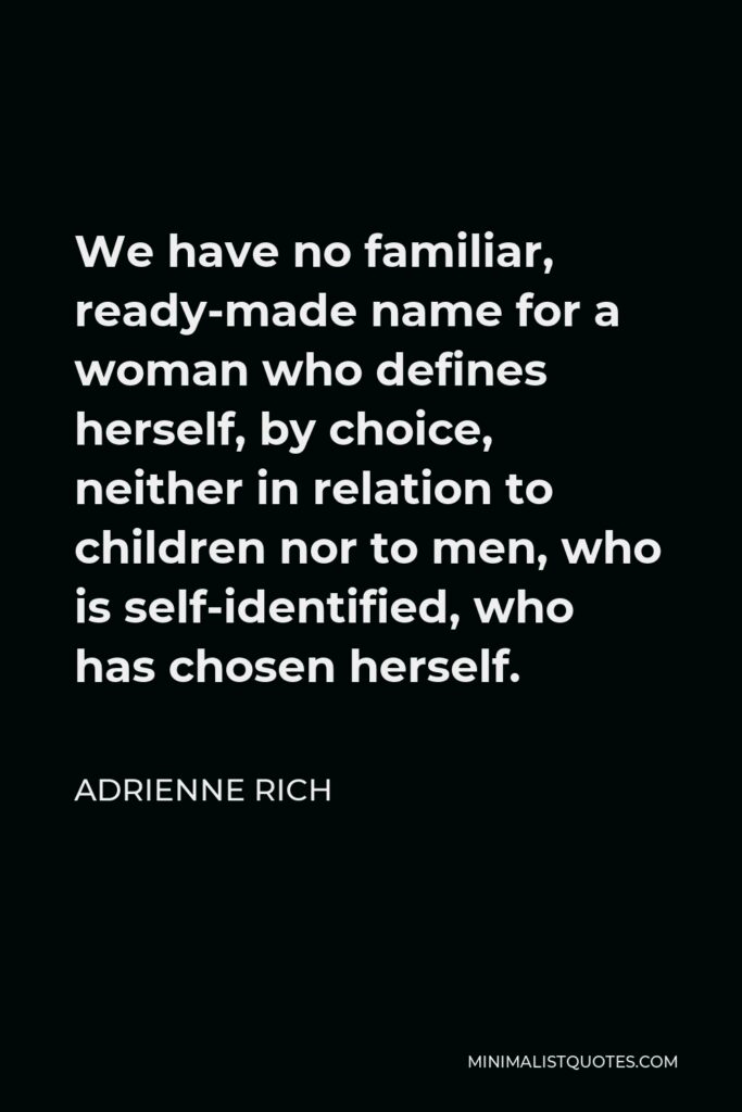 Adrienne Rich Quote - We have no familiar, ready-made name for a woman who defines herself, by choice, neither in relation to children nor to men, who is self-identified, who has chosen herself.