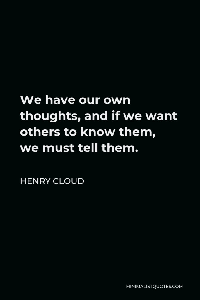 Henry Cloud Quote - We have our own thoughts, and if we want others to know them, we must tell them.