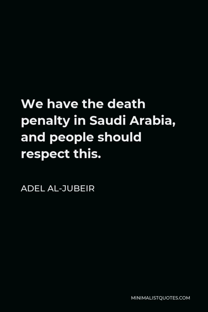 Adel al-Jubeir Quote - We have the death penalty in Saudi Arabia, and people should respect this.