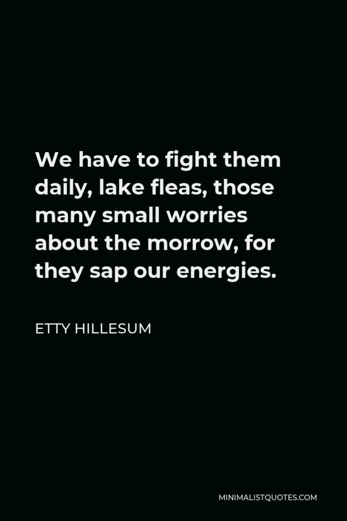 Etty Hillesum Quote - We have to fight them daily, lake fleas, those many small worries about the morrow, for they sap our energies.