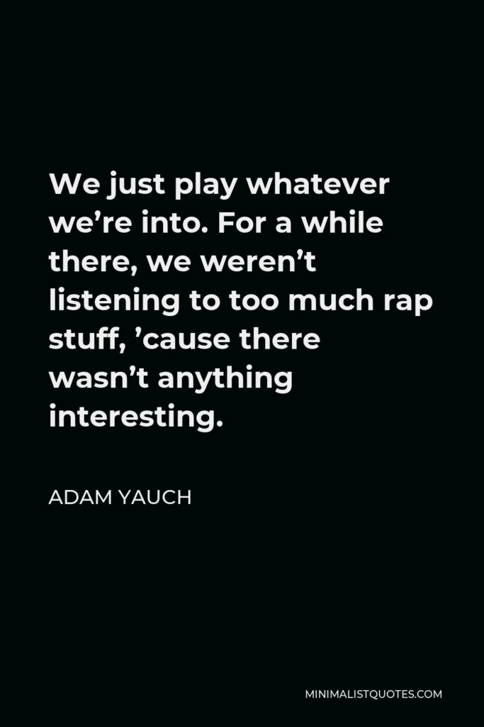 Adam Yauch Quote - We just play whatever we’re into. For a while there, we weren’t listening to too much rap stuff, ’cause there wasn’t anything interesting.