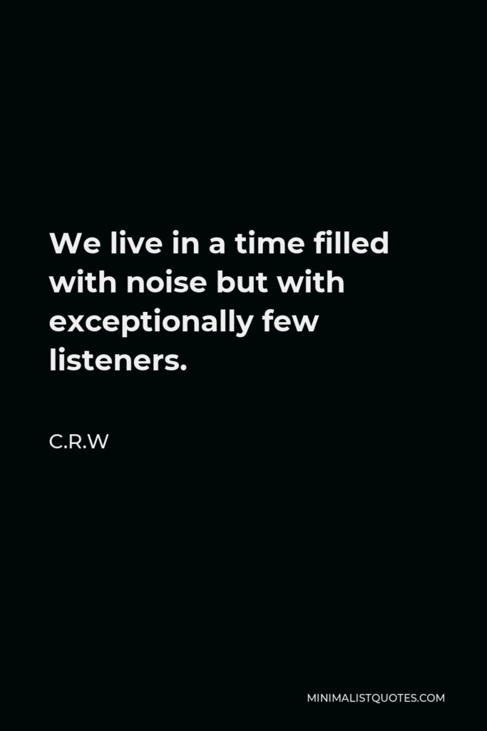 C.R.W Quote - We live in a time filled with noise but with exceptionally few listeners.