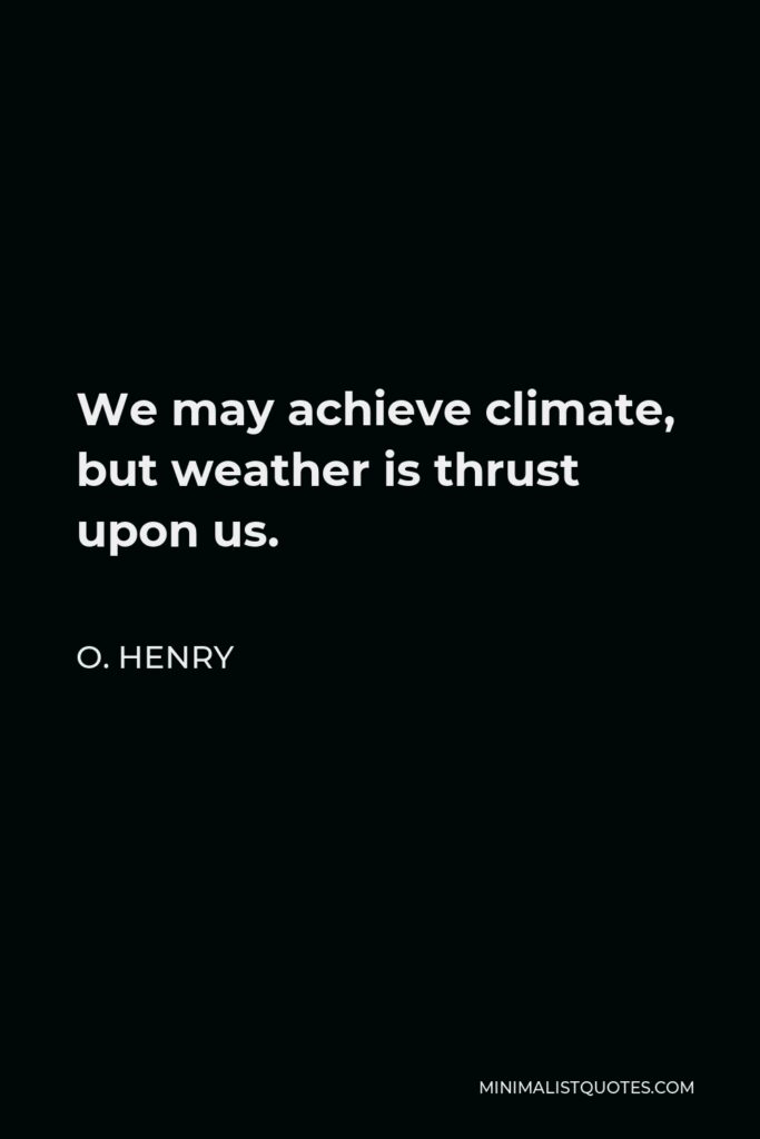 O. Henry Quote - We may achieve climate, but weather is thrust upon us.