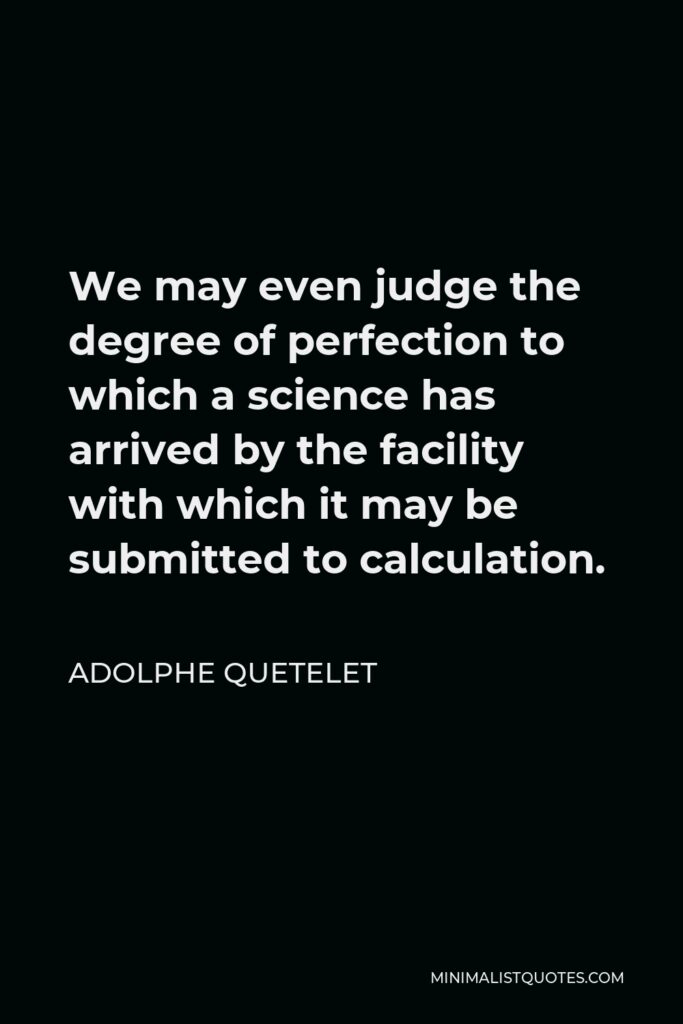 Adolphe Quetelet Quote - We may even judge the degree of perfection to which a science has arrived by the facility with which it may be submitted to calculation.