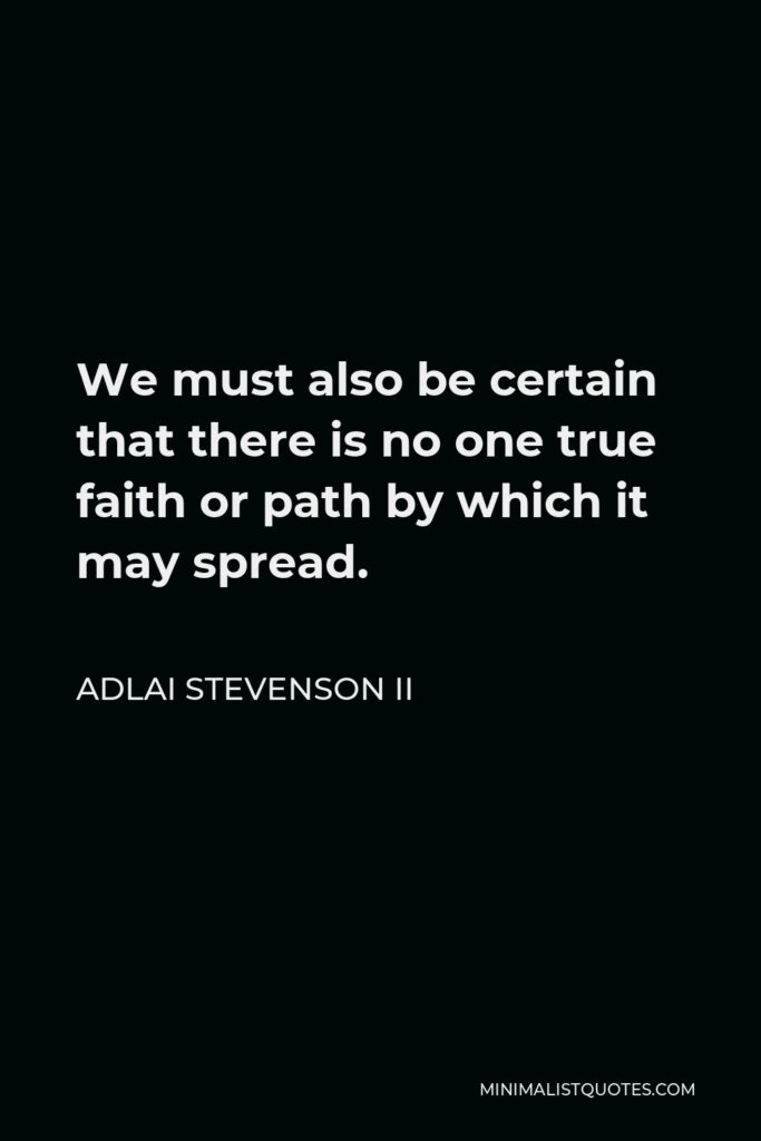 Adlai Stevenson II Quote - We must also be certain that there is no one true faith or path by which it may spread.