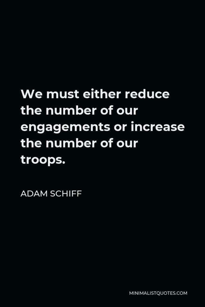 Adam Schiff Quote - We must either reduce the number of our engagements or increase the number of our troops.