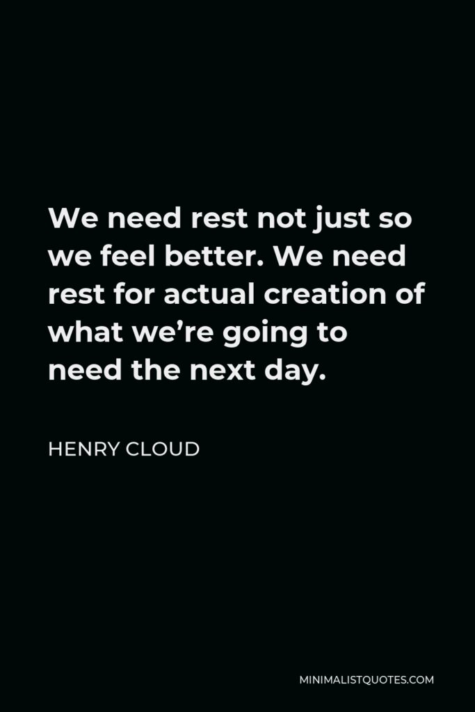 Henry Cloud Quote - We need rest not just so we feel better. We need rest for actual creation of what we’re going to need the next day.