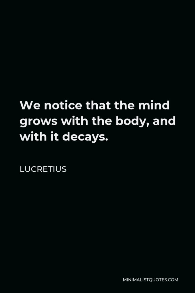 Lucretius Quote - We notice that the mind grows with the body, and with it decays.