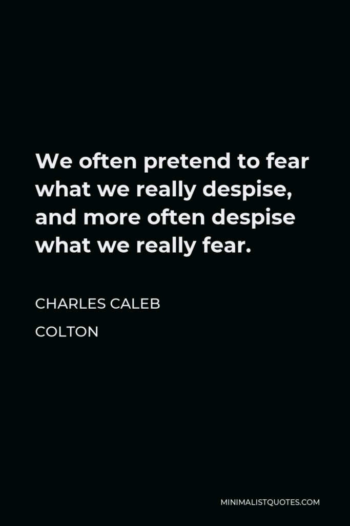 Charles Caleb Colton Quote - We often pretend to fear what we really despise, and more often despise what we really fear.