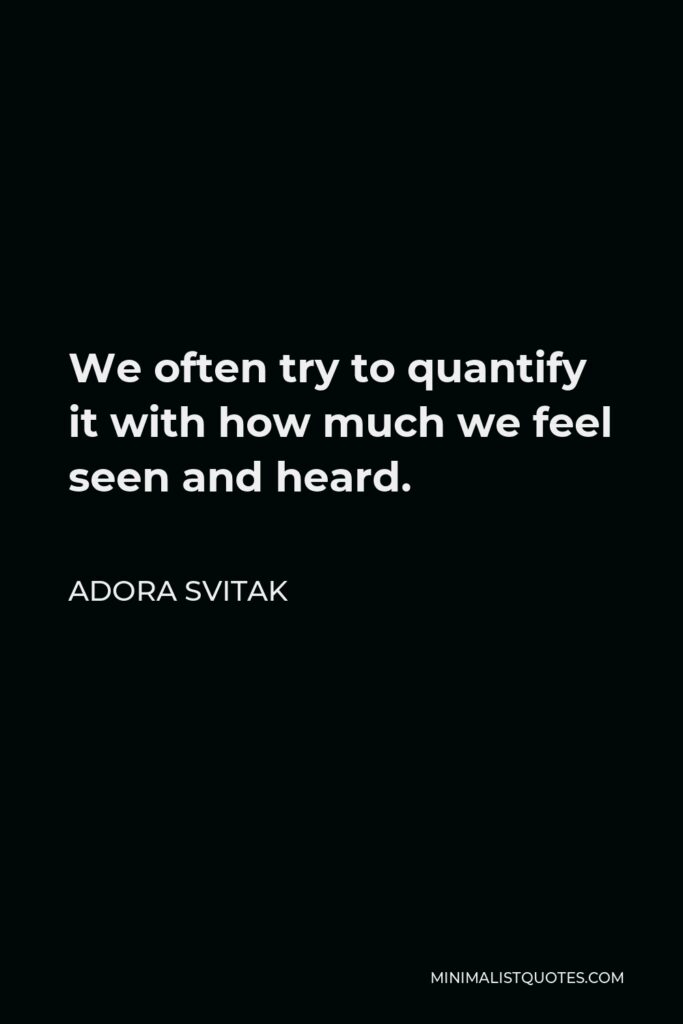 Adora Svitak Quote - We often try to quantify it with how much we feel seen and heard.