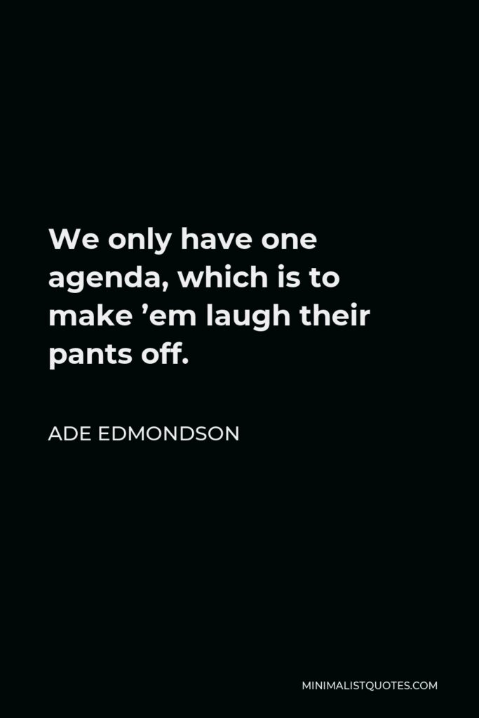 Ade Edmondson Quote - We only have one agenda, which is to make ’em laugh their pants off.