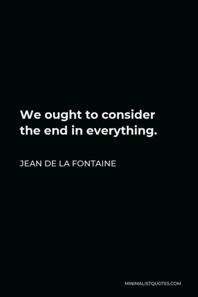 Jean de La Fontaine Quote - We ought to consider the end in everything.
