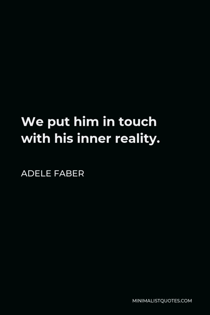 Adele Faber Quote - We put him in touch with his inner reality.