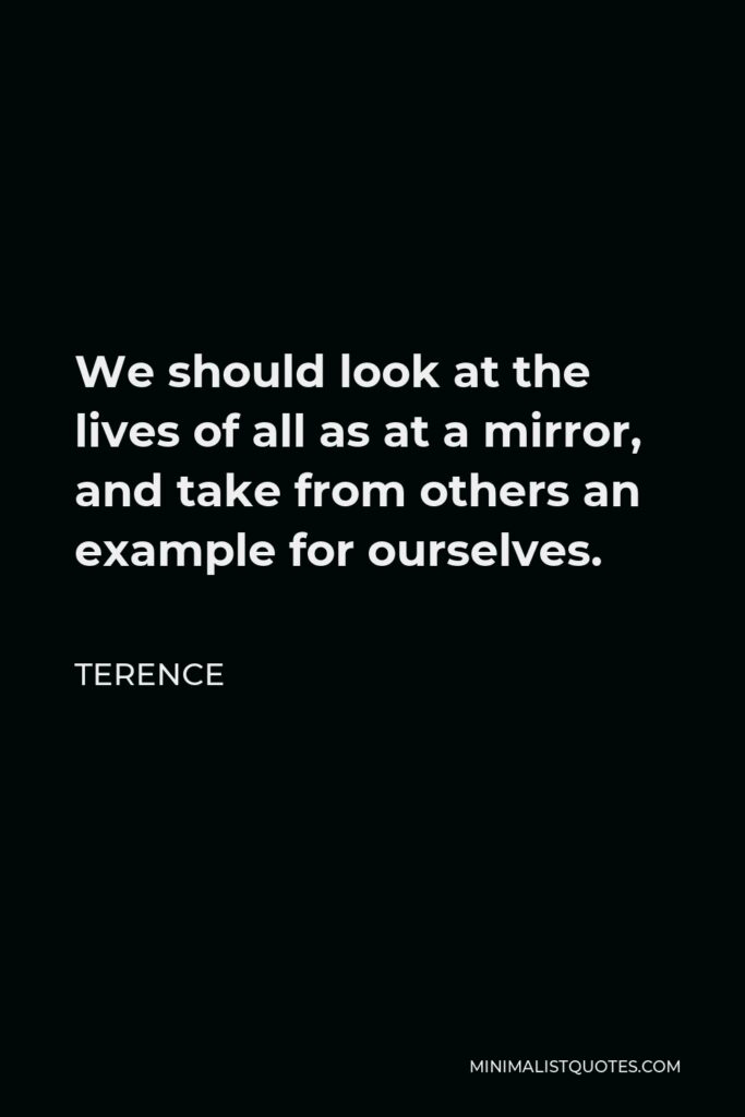 Terence Quote - We should look at the lives of all as at a mirror, and take from others an example for ourselves.
