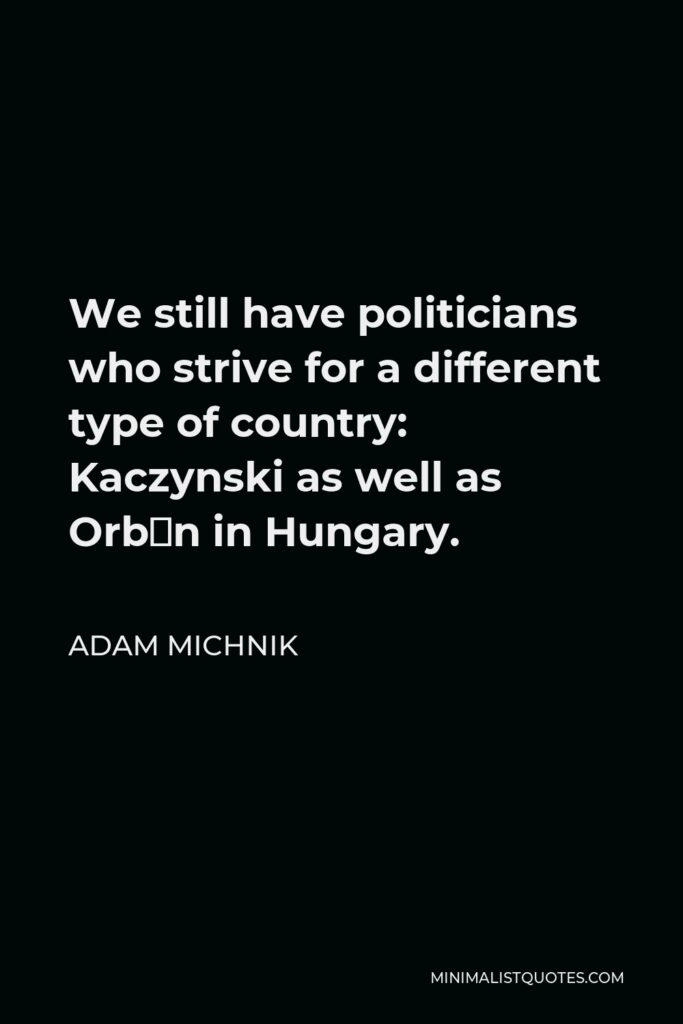 Adam Michnik Quote - We still have politicians who strive for a different type of country: Kaczynski as well as Orbán in Hungary.