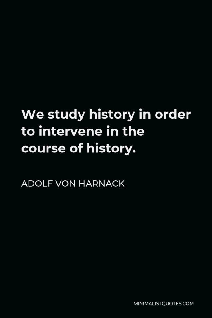 Adolf von Harnack Quote - We study history in order to intervene in the course of history.