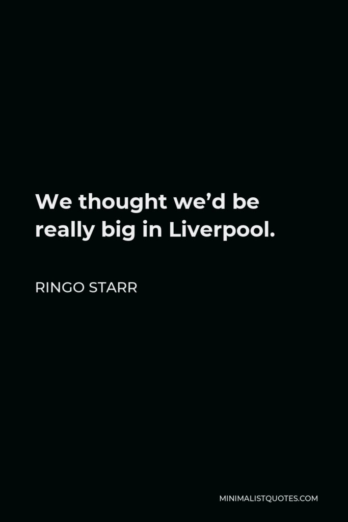 Ringo Starr Quote - We thought we’d be really big in Liverpool.