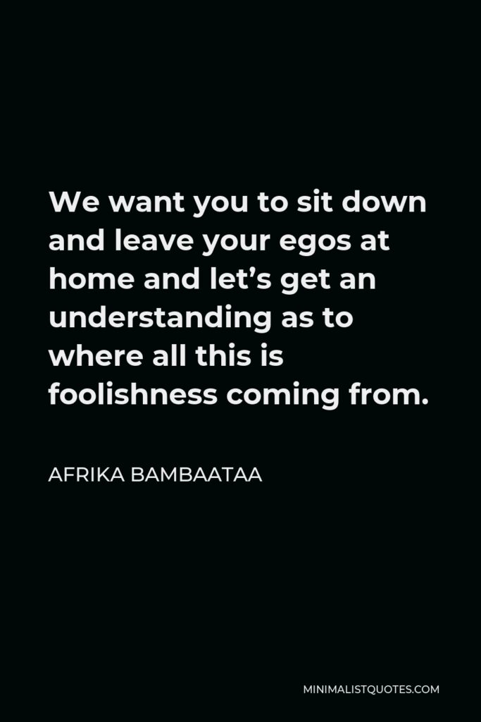 Afrika Bambaataa Quote - We want you to sit down and leave your egos at home and let’s get an understanding as to where all this is foolishness coming from.