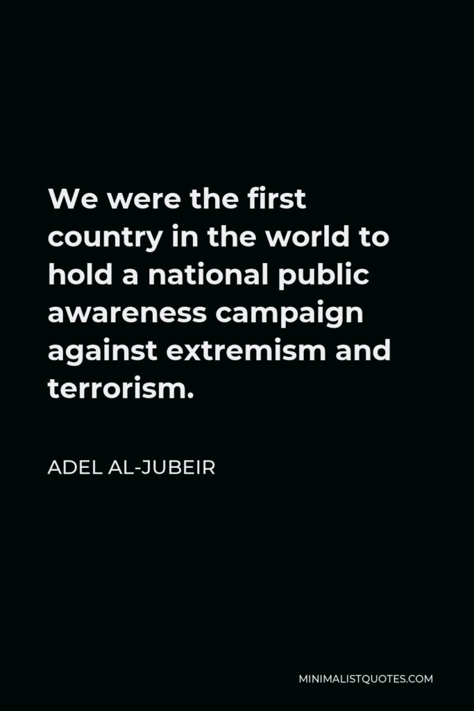 Adel al-Jubeir Quote - We were the first country in the world to hold a national public awareness campaign against extremism and terrorism.