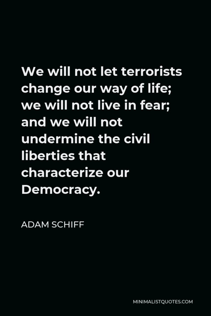 Adam Schiff Quote - We will not let terrorists change our way of life; we will not live in fear; and we will not undermine the civil liberties that characterize our Democracy.