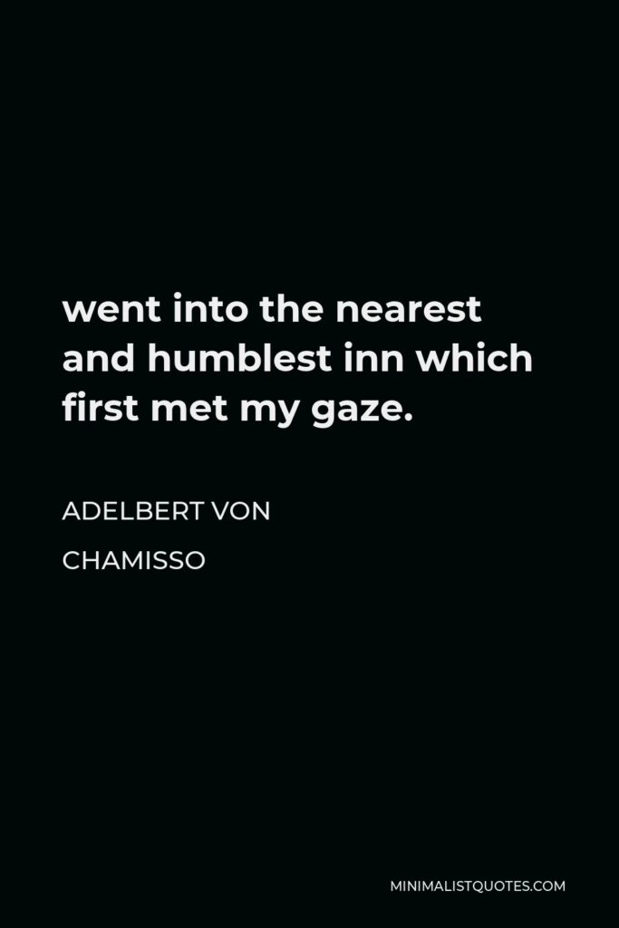 Adelbert von Chamisso Quote - went into the nearest and humblest inn which first met my gaze.