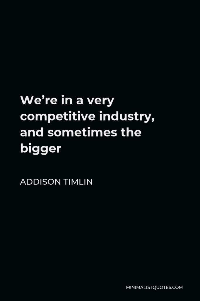 Addison Timlin Quote - We’re in a very competitive industry, and sometimes the bigger