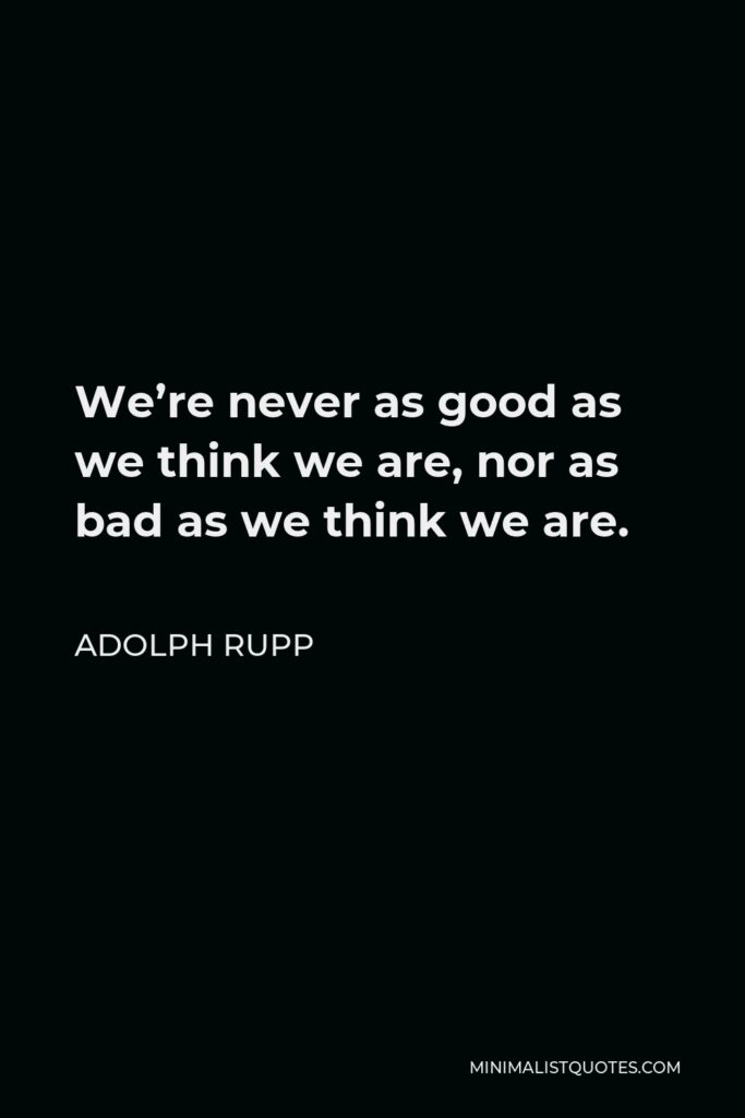 Adolph Rupp Quote - We’re never as good as we think we are, nor as bad as we think we are.