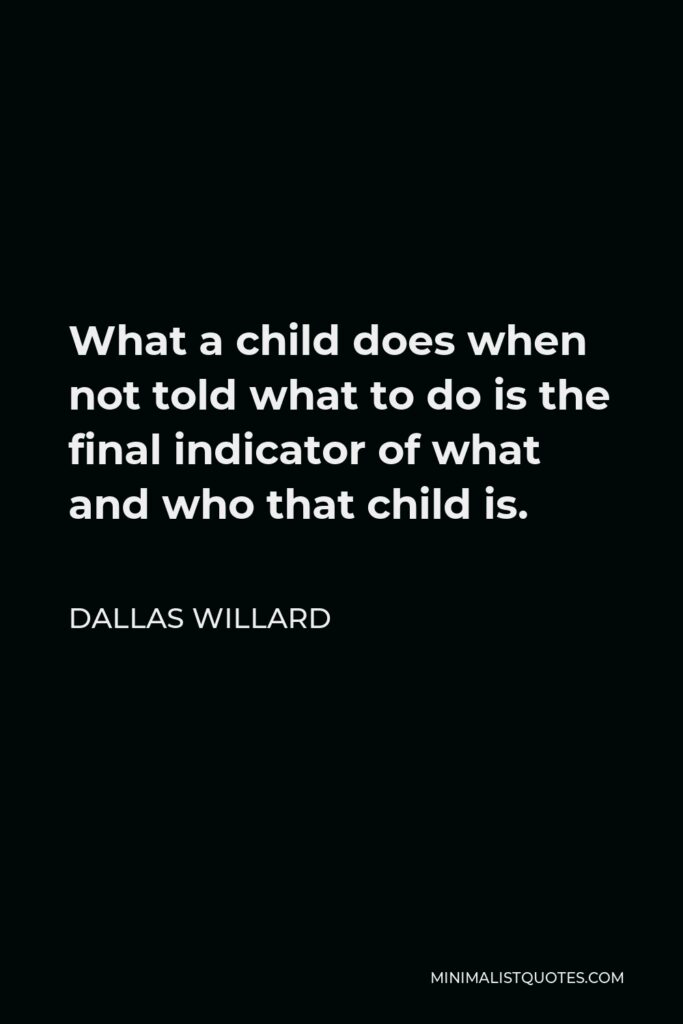 Dallas Willard Quote - What a child does when not told what to do is the final indicator of what and who that child is.
