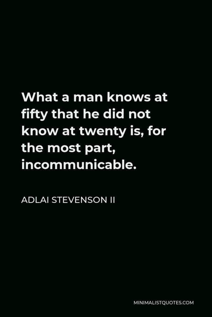 Adlai Stevenson II Quote - What a man knows at fifty that he did not know at twenty is, for the most part, incommunicable.