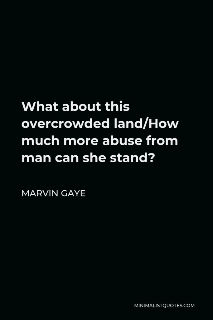 Marvin Gaye Quote - What about this overcrowded land/How much more abuse from man can she stand?