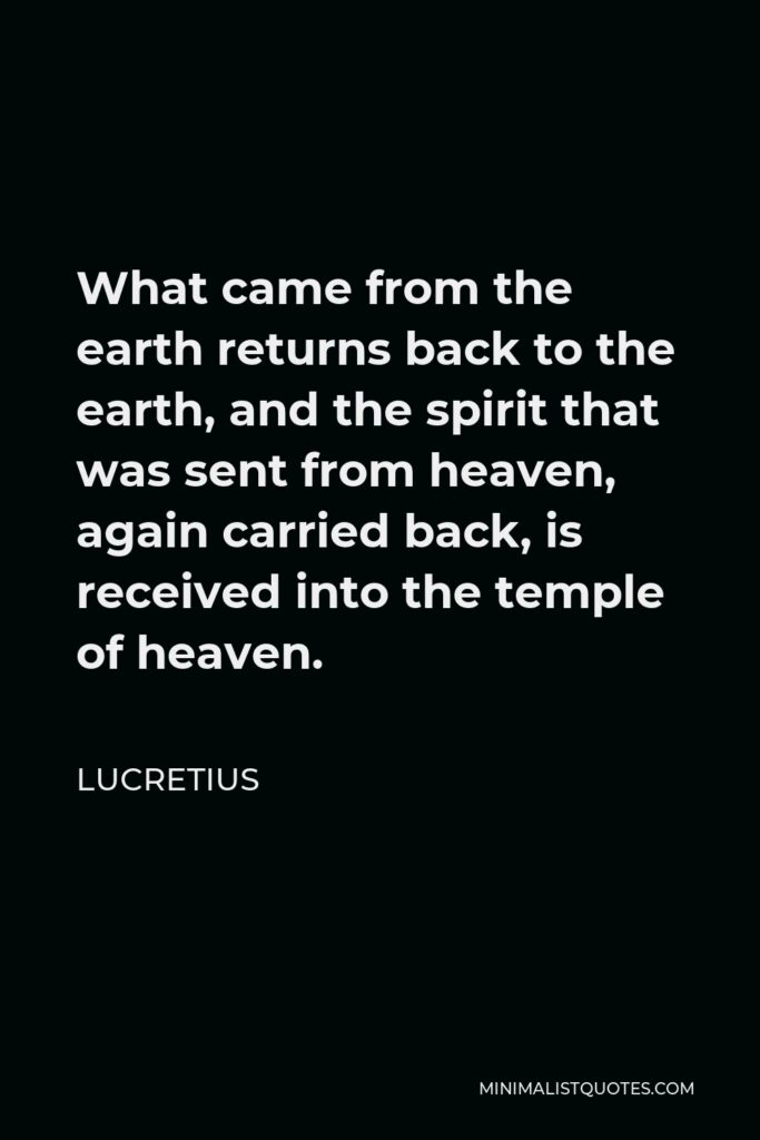 Lucretius Quote - What came from the earth returns back to the earth, and the spirit that was sent from heaven, again carried back, is received into the temple of heaven.
