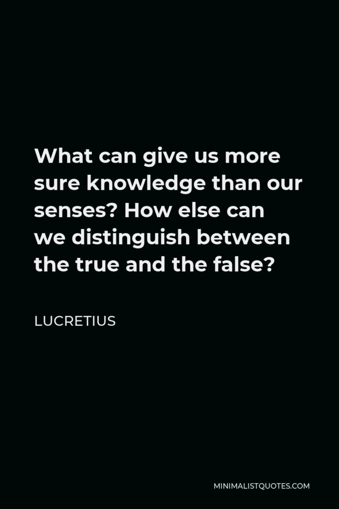 Lucretius Quote - What can give us more sure knowledge than our senses? How else can we distinguish between the true and the false?