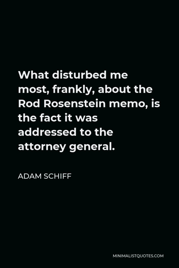 Adam Schiff Quote - What disturbed me most, frankly, about the Rod Rosenstein memo, is the fact it was addressed to the attorney general.