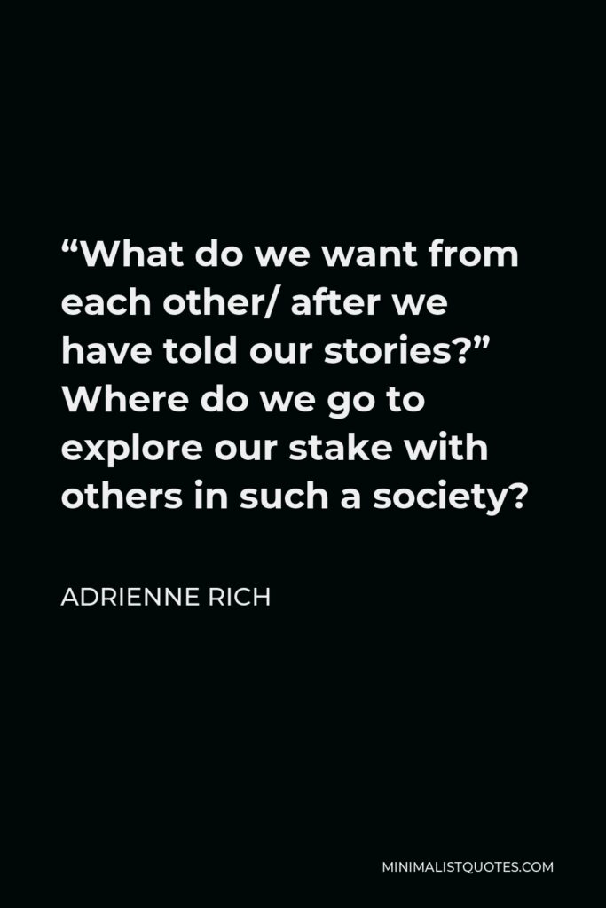 Adrienne Rich Quote - “What do we want from each other/ after we have told our stories?” Where do we go to explore our stake with others in such a society?