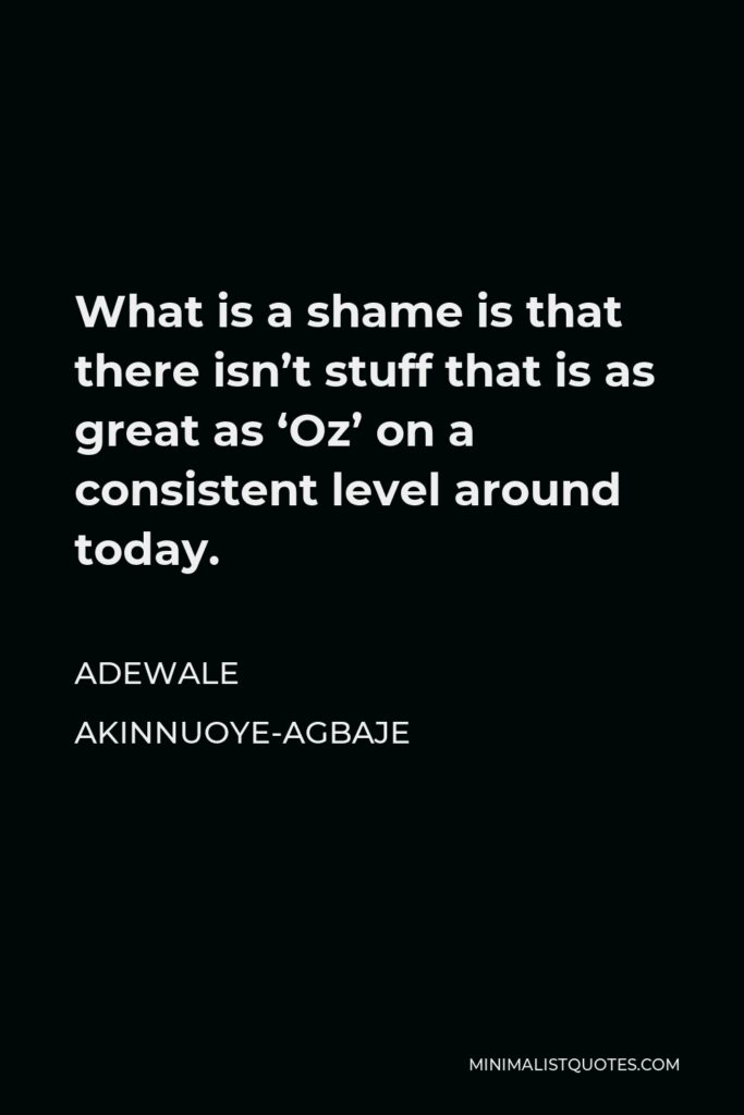 Adewale Akinnuoye-Agbaje Quote - What is a shame is that there isn’t stuff that is as great as ‘Oz’ on a consistent level around today.