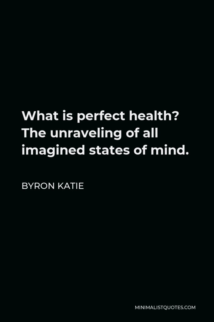Byron Katie Quote - What is perfect health? The unraveling of all imagined states of mind.