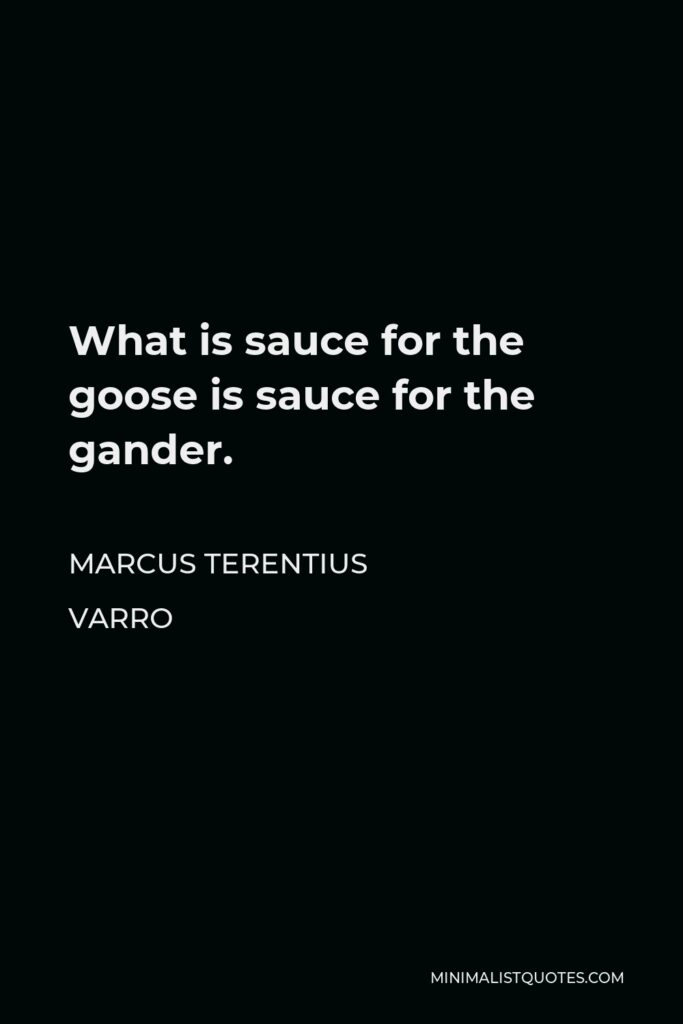 Marcus Terentius Varro Quote - What is sauce for the goose is sauce for the gander.