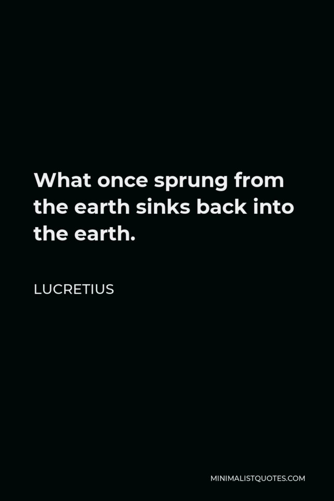 Lucretius Quote - What once sprung from the earth sinks back into the earth.