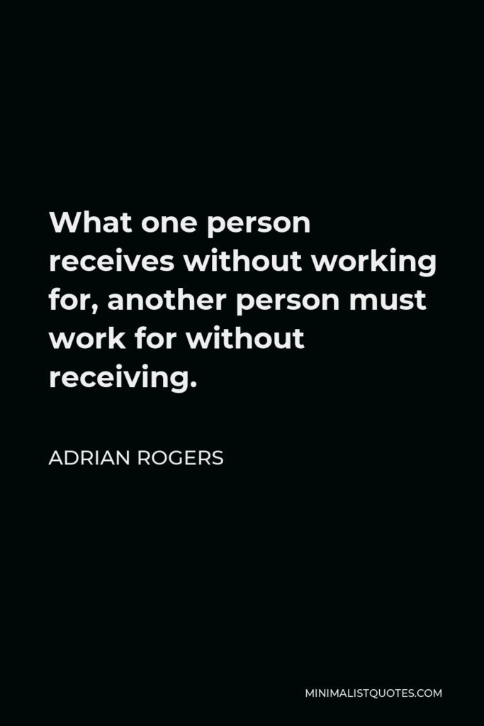 Adrian Rogers Quote - What one person receives without working for, another person must work for without receiving.