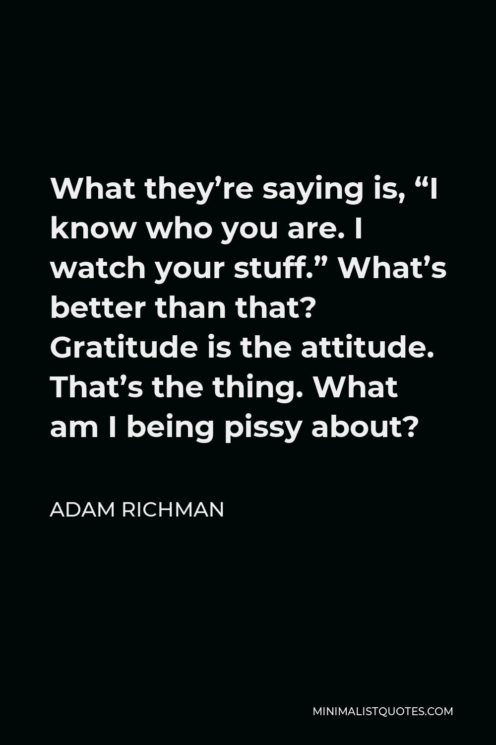 Adam Richman Quote - What they’re saying is, “I know who you are. I watch your stuff.” What’s better than that? Gratitude is the attitude. That’s the thing. What am I being pissy about?