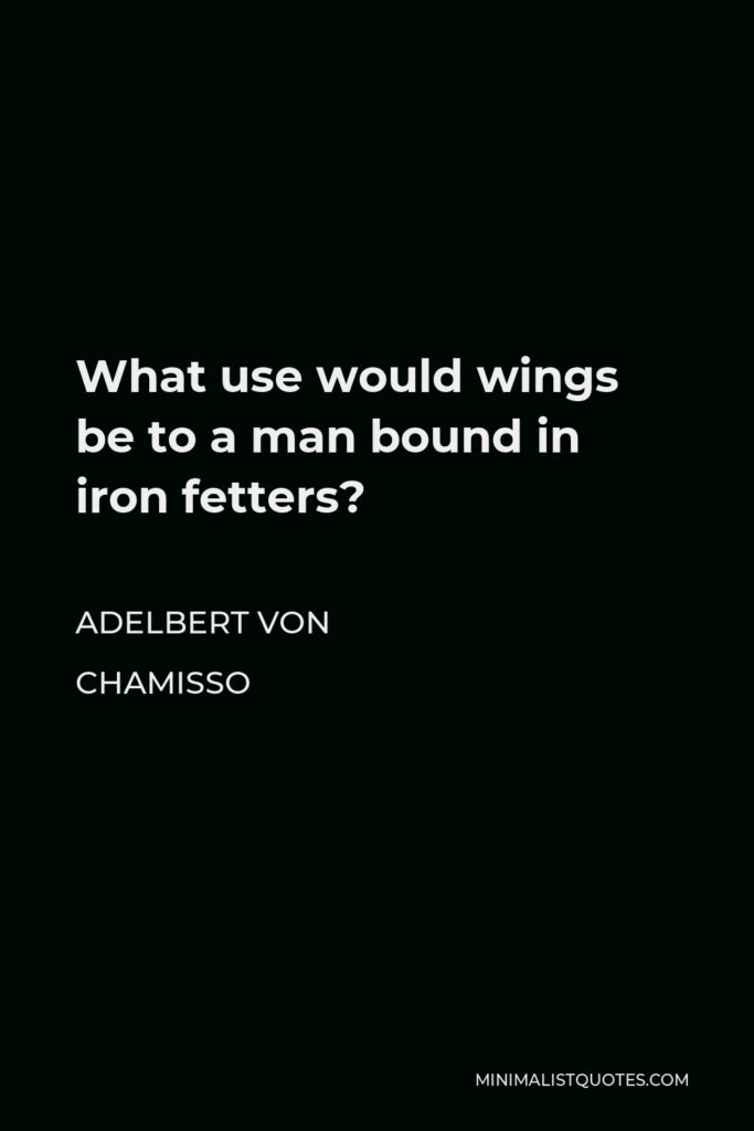 Adelbert von Chamisso Quote - What use would wings be to a man bound in iron fetters?