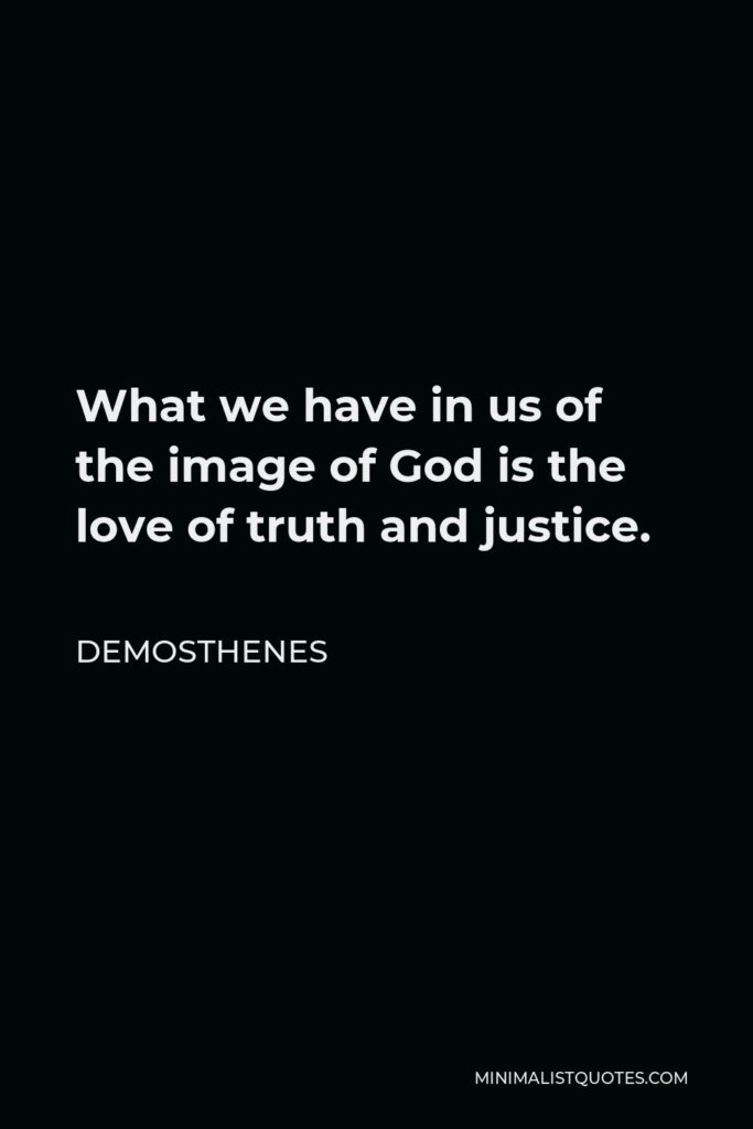 Demosthenes Quote - What we have in us of the image of God is the love of truth and justice.